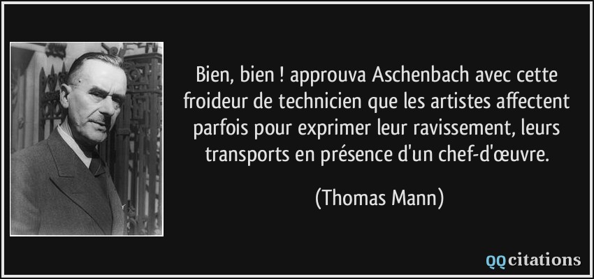 Bien, bien ! approuva Aschenbach avec cette froideur de technicien que les artistes affectent parfois pour exprimer leur ravissement, leurs transports en présence d'un chef-d'œuvre.  - Thomas Mann