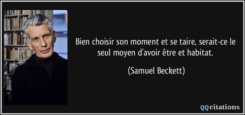 Bien choisir son moment et se taire, serait-ce le seul moyen d'avoir être et habitat.  - Samuel Beckett