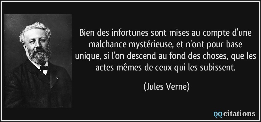 Bien des infortunes sont mises au compte d'une malchance mystérieuse, et n'ont pour base unique, si l'on descend au fond des choses, que les actes mêmes de ceux qui les subissent.  - Jules Verne