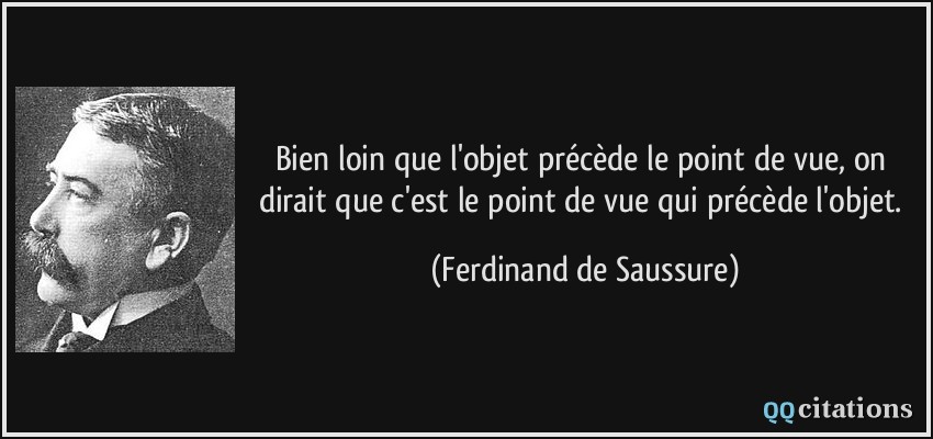 Bien loin que l'objet précède le point de vue, on dirait que c'est le point de vue qui précède l'objet.  - Ferdinand de Saussure