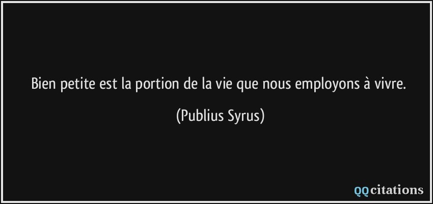 Bien petite est la portion de la vie que nous employons à vivre.  - Publius Syrus