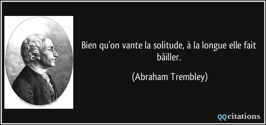 Bien qu'on vante la solitude, à la longue elle fait bâiller.  - Abraham Trembley