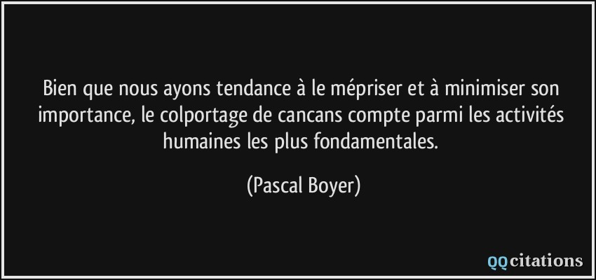 Bien que nous ayons tendance à le mépriser et à minimiser son importance, le colportage de cancans compte parmi les activités humaines les plus fondamentales.  - Pascal Boyer