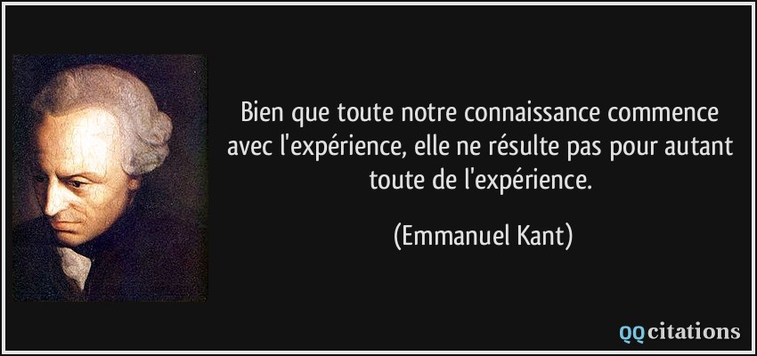 Bien que toute notre connaissance commence avec l'expérience, elle ne résulte pas pour autant toute de l'expérience.  - Emmanuel Kant