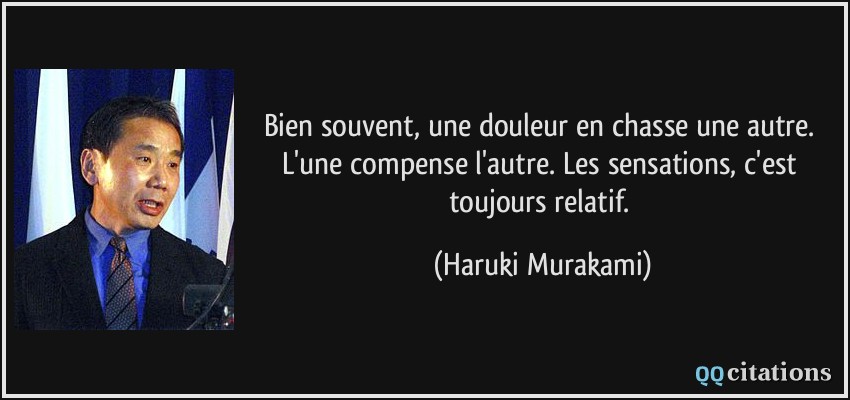 Bien souvent, une douleur en chasse une autre. L'une compense l'autre. Les sensations, c'est toujours relatif.  - Haruki Murakami