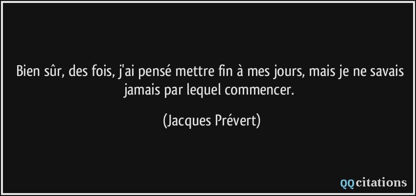 Bien sûr, des fois, j'ai pensé mettre fin à mes jours, mais je ne savais jamais par lequel commencer.  - Jacques Prévert