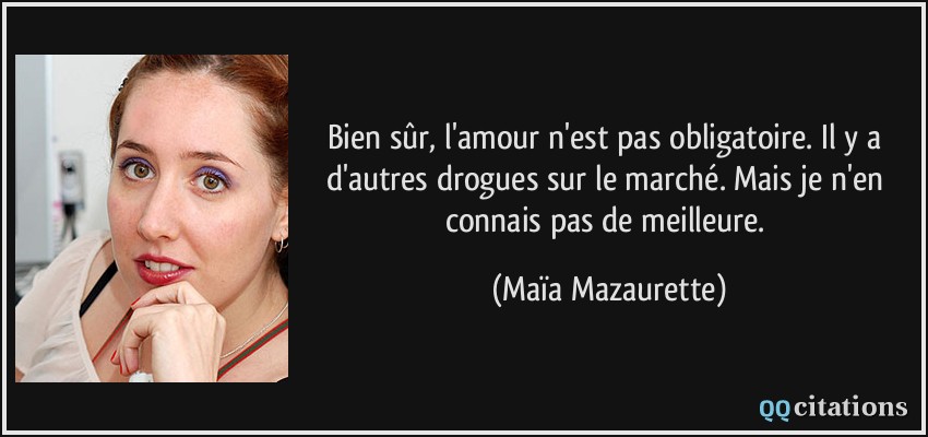 Bien sûr, l'amour n'est pas obligatoire. Il y a d'autres drogues sur le marché. Mais je n'en connais pas de meilleure.  - Maïa Mazaurette