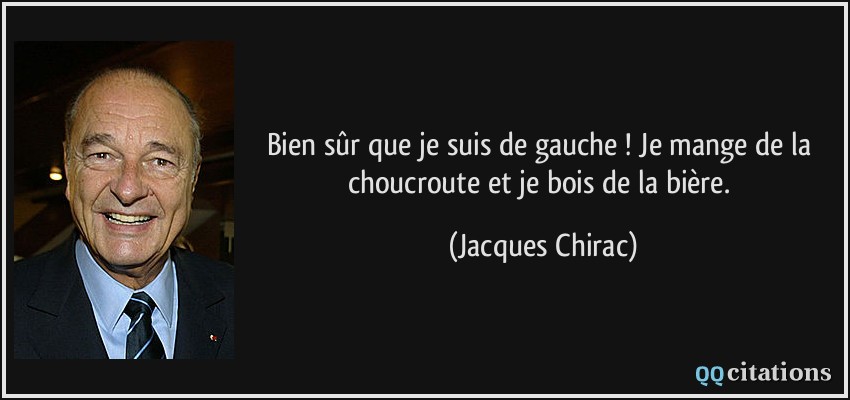 Bien sûr que je suis de gauche ! Je mange de la choucroute et je bois de la bière.  - Jacques Chirac