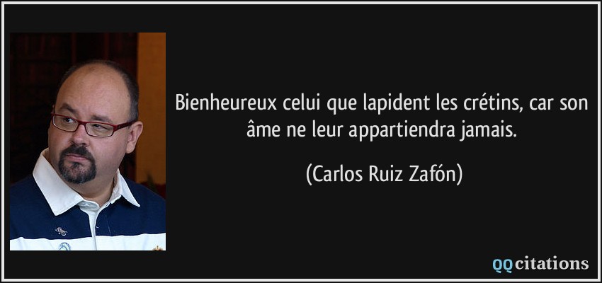 Bienheureux celui que lapident les crétins, car son âme ne leur appartiendra jamais.  - Carlos Ruiz Zafón