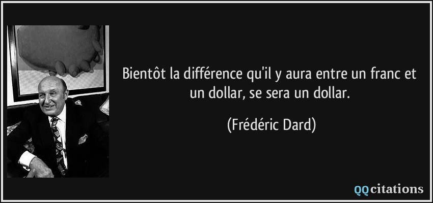 Bientôt la différence qu'il y aura entre un franc et un dollar, se sera un dollar.  - Frédéric Dard