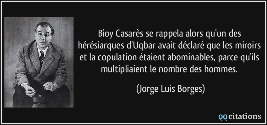 Bioy Casarès se rappela alors qu'un des hérésiarques d'Uqbar avait déclaré que les miroirs et la copulation étaient abominables, parce qu'ils multipliaient le nombre des hommes.  - Jorge Luis Borges