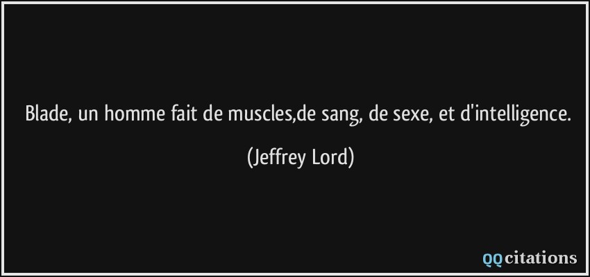 Blade, un homme fait de muscles,de sang, de sexe, et d'intelligence.  - Jeffrey Lord