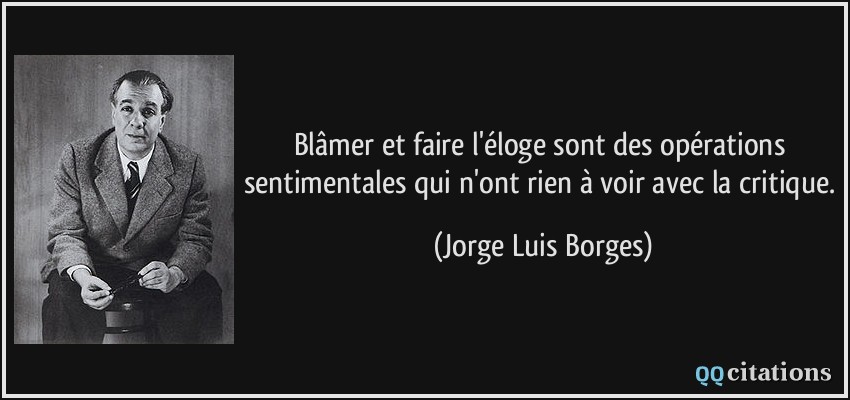 Blâmer et faire l'éloge sont des opérations sentimentales qui n'ont rien à voir avec la critique.  - Jorge Luis Borges