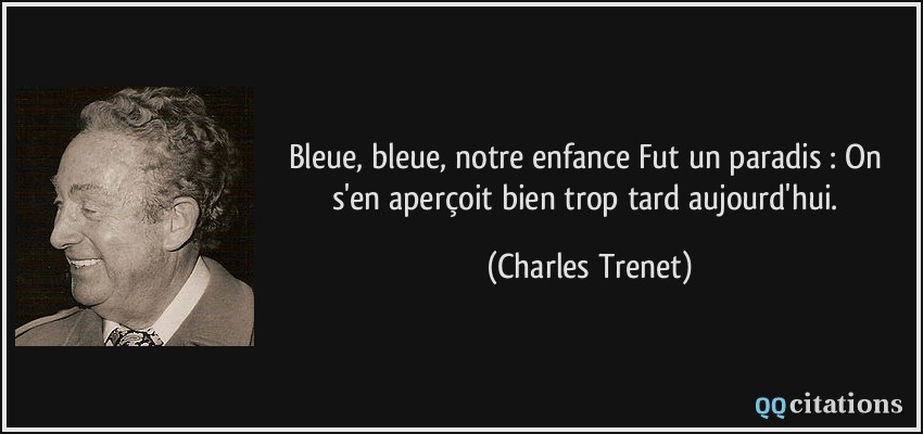 Bleue, bleue, notre enfance Fut un paradis : On s'en aperçoit bien trop tard aujourd'hui.  - Charles Trenet