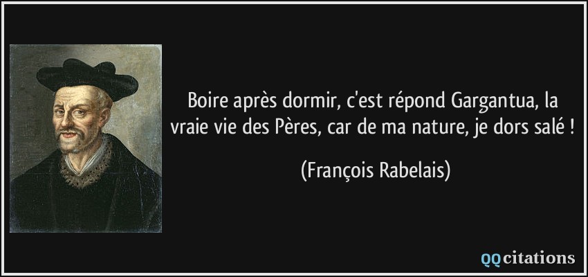 Boire après dormir, c'est répond Gargantua, la vraie vie des Pères, car de ma nature, je dors salé !  - François Rabelais