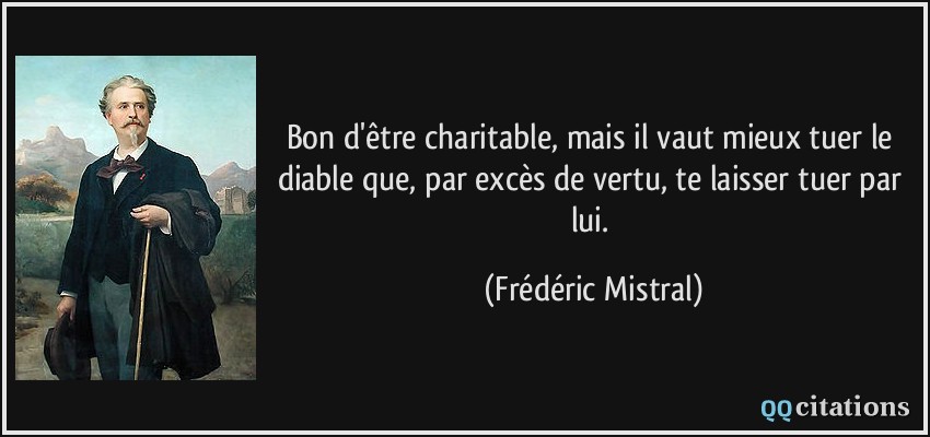 Bon d'être charitable, mais il vaut mieux tuer le diable que, par excès de vertu, te laisser tuer par lui.  - Frédéric Mistral