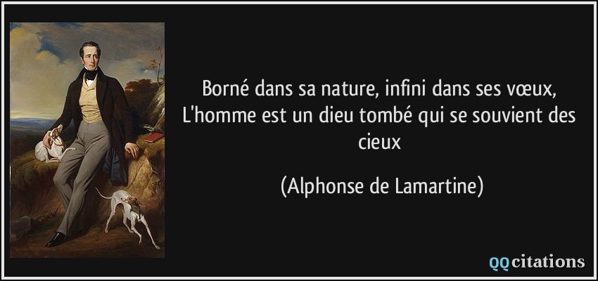 Borné dans sa nature, infini dans ses vœux, L'homme est un dieu tombé qui se souvient des cieux  - Alphonse de Lamartine