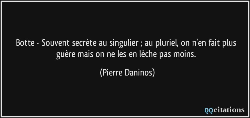 Botte - Souvent secrète au singulier ; au pluriel, on n'en fait plus guère mais on ne les en lèche pas moins.  - Pierre Daninos