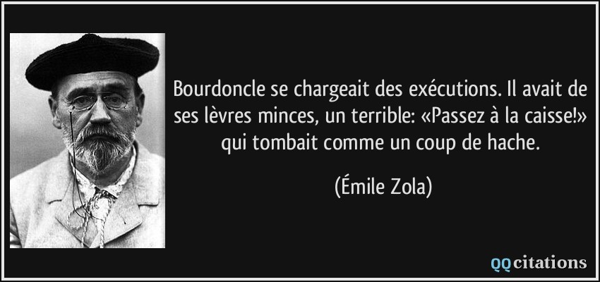 Bourdoncle se chargeait des exécutions. Il avait de ses lèvres minces, un terrible: «Passez à la caisse!» qui tombait comme un coup de hache.  - Émile Zola