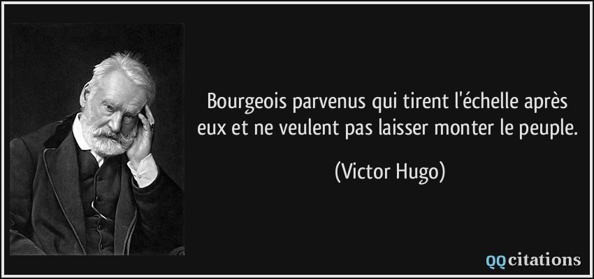 Bourgeois parvenus qui tirent l'échelle après eux et ne veulent pas laisser monter le peuple.  - Victor Hugo