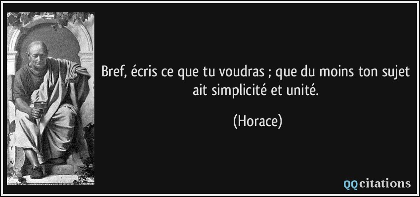 Bref, écris ce que tu voudras ; que du moins ton sujet ait simplicité et unité.  - Horace