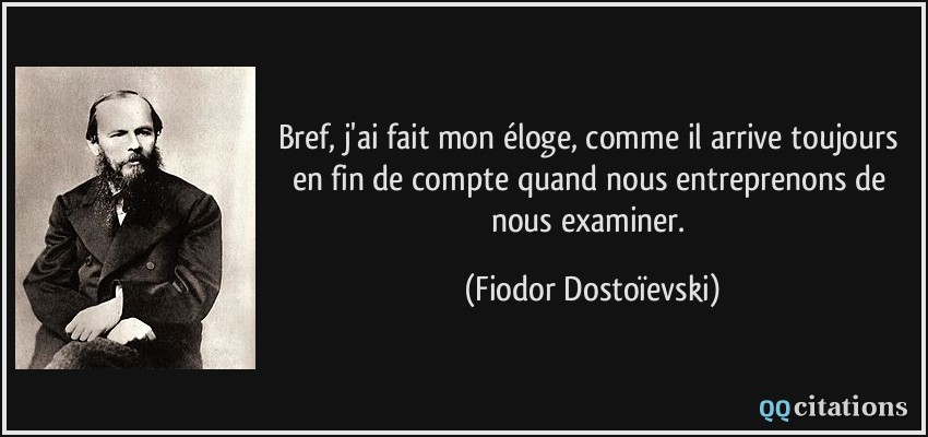 Bref, j'ai fait mon éloge, comme il arrive toujours en fin de compte quand nous entreprenons de nous examiner.  - Fiodor Dostoïevski