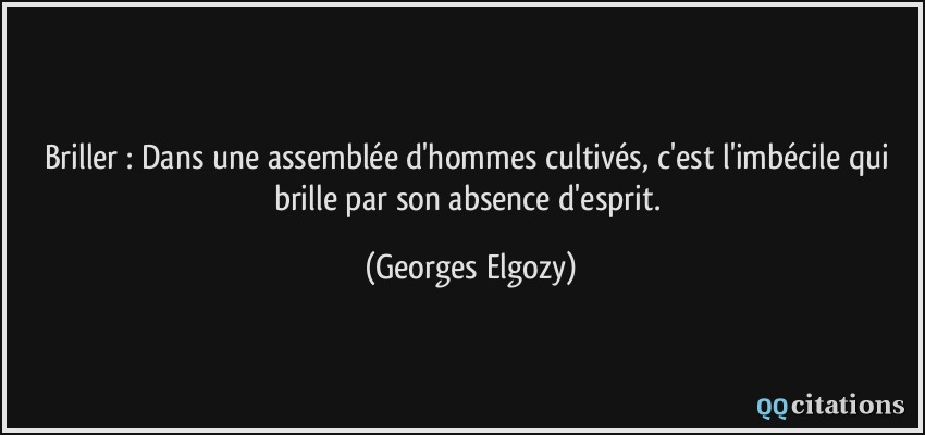 Briller : Dans une assemblée d'hommes cultivés, c'est l'imbécile qui brille par son absence d'esprit.  - Georges Elgozy