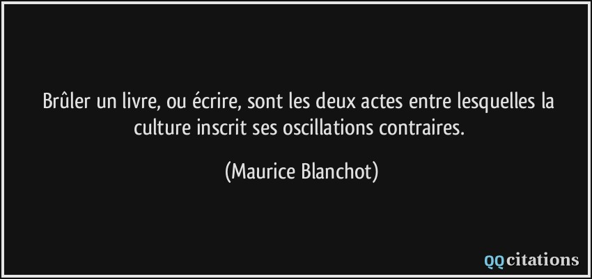 Brûler un livre, ou écrire, sont les deux actes entre lesquelles la culture inscrit ses oscillations contraires.  - Maurice Blanchot
