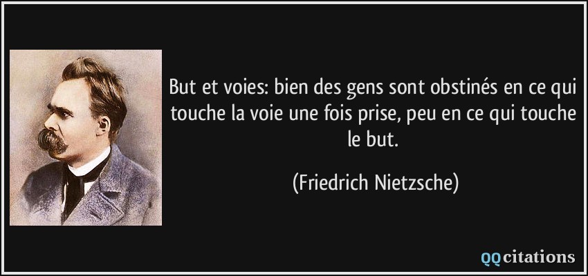 But et voies: bien des gens sont obstinés en ce qui touche la voie une fois prise, peu en ce qui touche le but.  - Friedrich Nietzsche