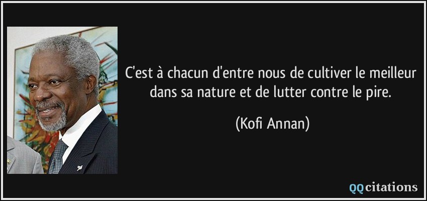C'est à chacun d'entre nous de cultiver le meilleur dans sa nature et de lutter contre le pire.  - Kofi Annan