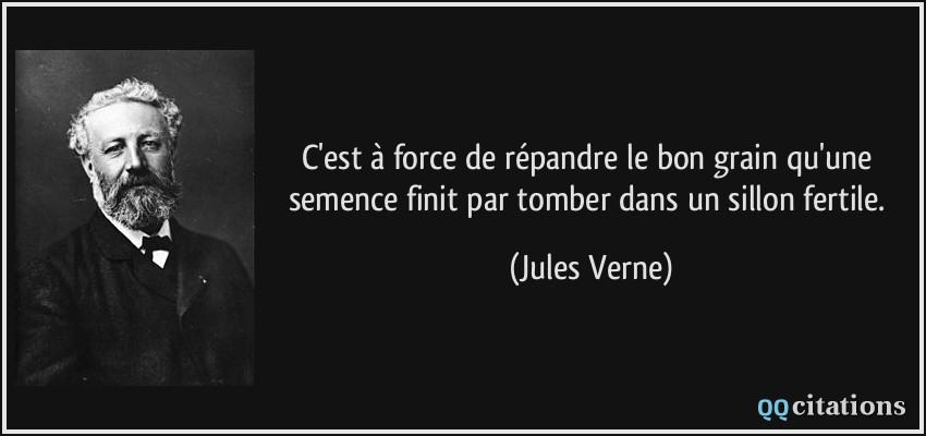 C'est à force de répandre le bon grain qu'une semence finit par tomber dans un sillon fertile.  - Jules Verne