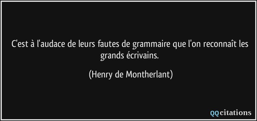 C'est à l'audace de leurs fautes de grammaire que l'on reconnaît les grands écrivains.  - Henry de Montherlant
