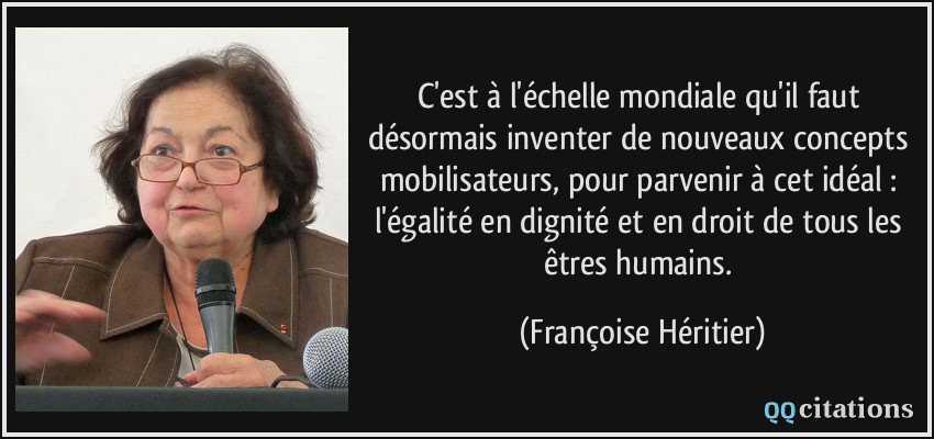 C'est à l'échelle mondiale qu'il faut désormais inventer de nouveaux concepts mobilisateurs, pour parvenir à cet idéal : l'égalité en dignité et en droit de tous les êtres humains.  - Françoise Héritier