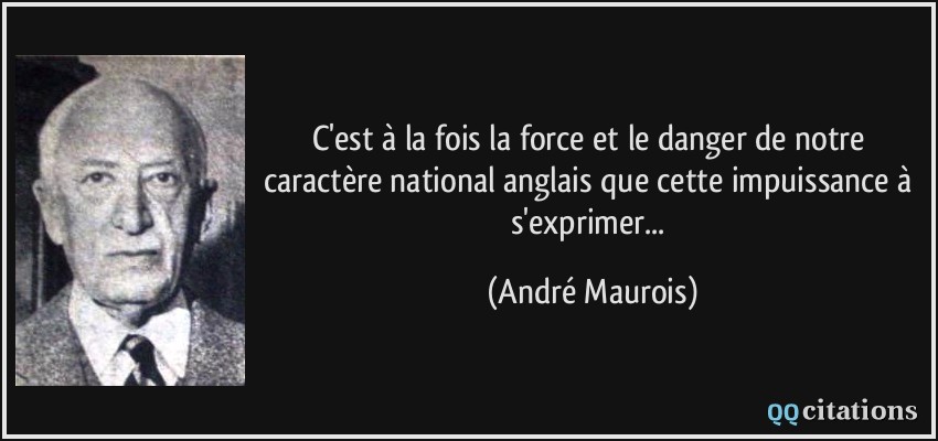 C'est à la fois la force et le danger de notre caractère national anglais que cette impuissance à s'exprimer...  - André Maurois