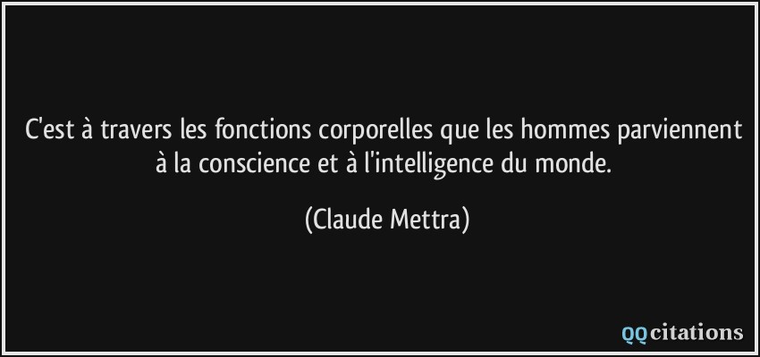 C'est à travers les fonctions corporelles que les hommes parviennent à la conscience et à l'intelligence du monde.  - Claude Mettra