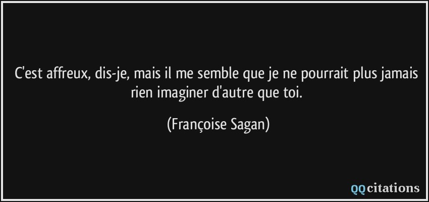 C'est affreux, dis-je, mais il me semble que je ne pourrait plus jamais rien imaginer d'autre que toi.  - Françoise Sagan