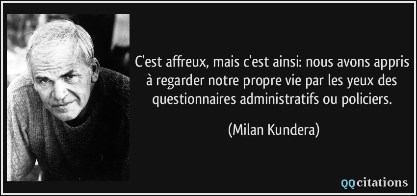 C'est affreux, mais c'est ainsi: nous avons appris à regarder notre propre vie par les yeux des questionnaires administratifs ou policiers.  - Milan Kundera