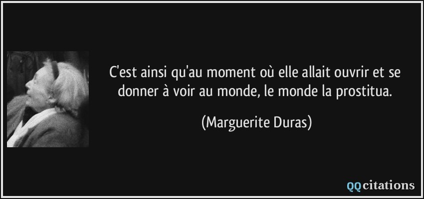 C'est ainsi qu'au moment où elle allait ouvrir et se donner à voir au monde, le monde la prostitua.  - Marguerite Duras