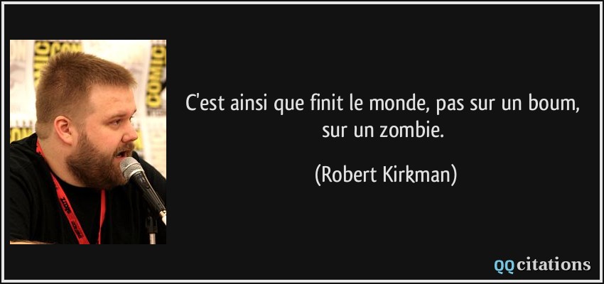 C'est ainsi que finit le monde, pas sur un boum, sur un zombie.  - Robert Kirkman