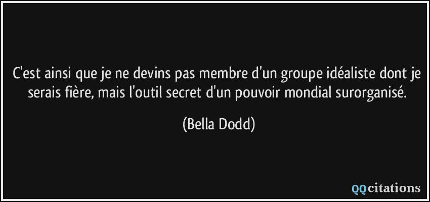 C'est ainsi que je ne devins pas membre d'un groupe idéaliste dont je serais fière, mais l'outil secret d'un pouvoir mondial surorganisé.  - Bella Dodd