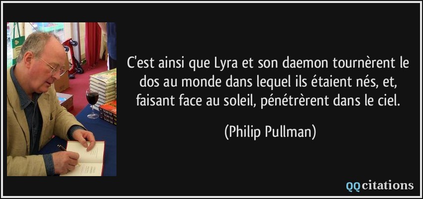 C'est ainsi que Lyra et son daemon tournèrent le dos au monde dans lequel ils étaient nés, et, faisant face au soleil, pénétrèrent dans le ciel.  - Philip Pullman