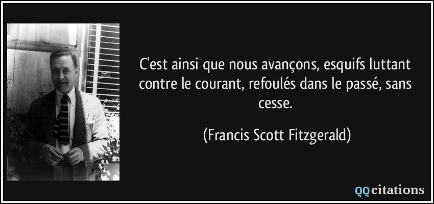 C'est ainsi que nous avançons, esquifs luttant contre le courant, refoulés dans le passé, sans cesse.  - Francis Scott Fitzgerald