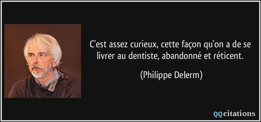C'est assez curieux, cette façon qu'on a de se livrer au dentiste, abandonné et réticent.  - Philippe Delerm