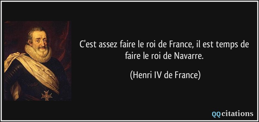 C'est assez faire le roi de France, il est temps de faire le roi de Navarre.  - Henri IV de France