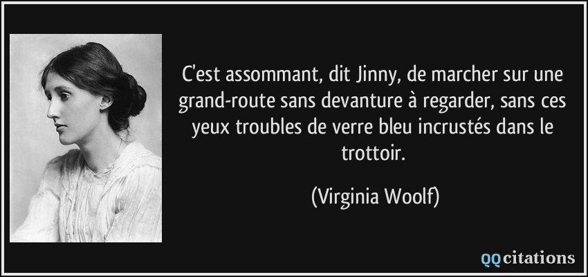 C'est assommant, dit Jinny, de marcher sur une grand-route sans devanture à regarder, sans ces yeux troubles de verre bleu incrustés dans le trottoir.  - Virginia Woolf