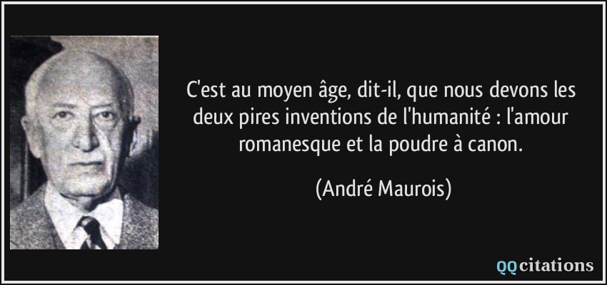 C'est au moyen âge, dit-il, que nous devons les deux pires inventions de l'humanité : l'amour romanesque et la poudre à canon.  - André Maurois