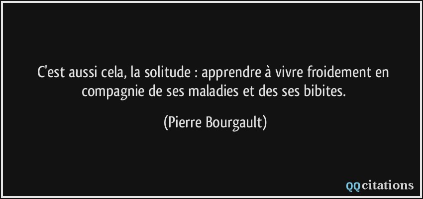 C'est aussi cela, la solitude : apprendre à vivre froidement en compagnie de ses maladies et des ses bibites.  - Pierre Bourgault