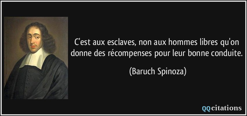 C'est aux esclaves, non aux hommes libres qu'on donne des récompenses pour leur bonne conduite.  - Baruch Spinoza