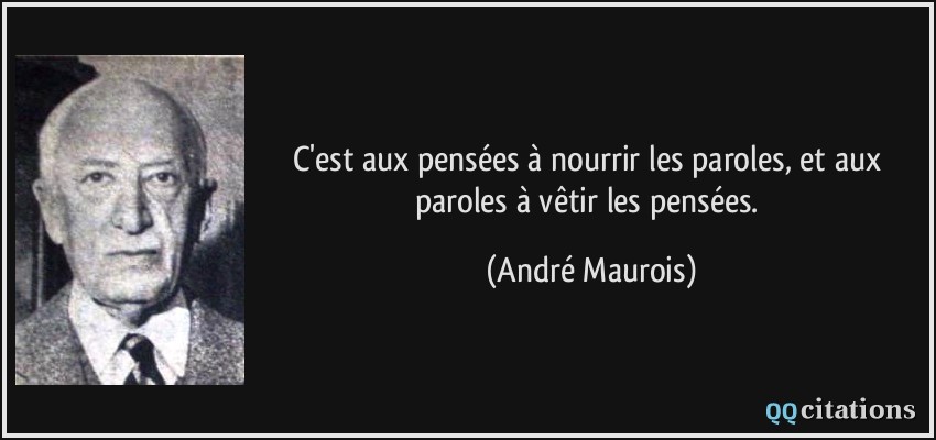 C'est aux pensées à nourrir les paroles, et aux paroles à vêtir les pensées.  - André Maurois
