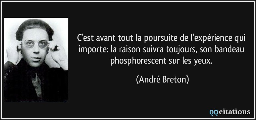 C'est avant tout la poursuite de l'expérience qui importe: la raison suivra toujours, son bandeau phosphorescent sur les yeux.  - André Breton